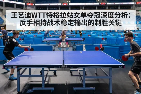 王艺迪WTT特格拉站女单夺冠深度分析:反手相持战术稳定输出的制胜关键